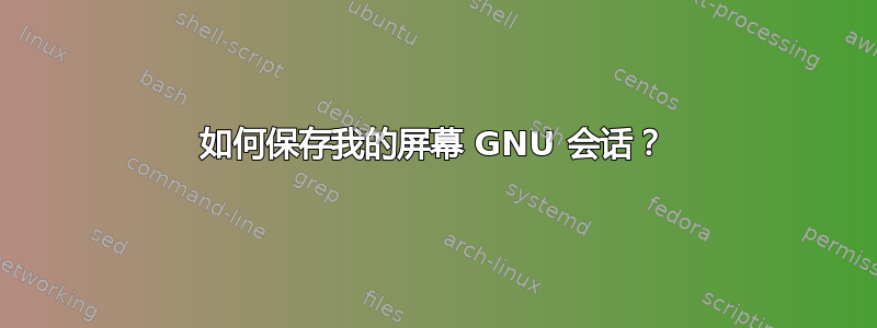 如何保存我的屏幕 GNU 会话？