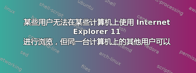 某些用户无法在某些计算机上使用 Internet Explorer 11 进行浏览，但同一台计算机上的其他用户可以