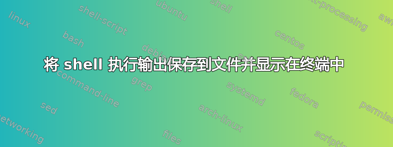 将 shell 执行输出保存到文件并显示在终端中