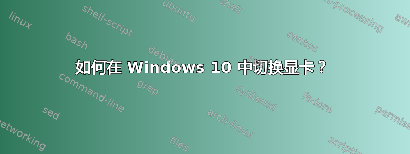 如何在 Windows 10 中切换显卡？