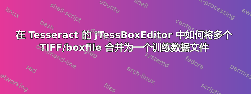 在 Tesseract 的 jTessBoxEditor 中如何将多个 TIFF/boxfile 合并为一个训练数据文件