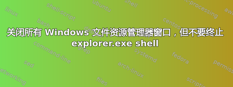 关闭所有 Windows 文件资源管理器窗口，但不要终止 explorer.exe shell