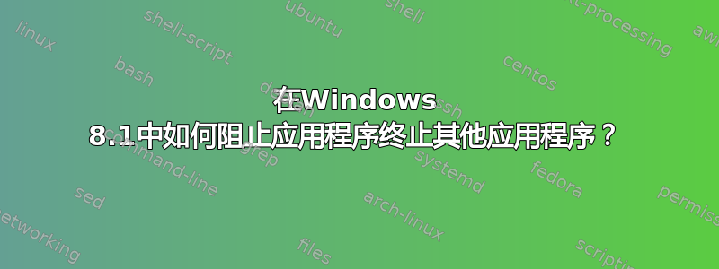 在Windows 8.1中如何阻止应用程序终止其他应用程序？