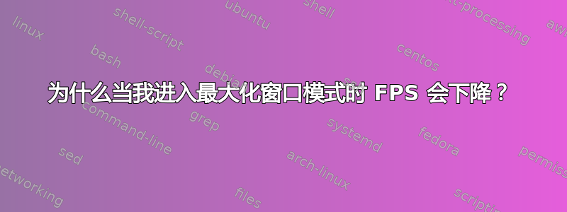 为什么当我进入最大化窗口模式时 FPS 会下降？