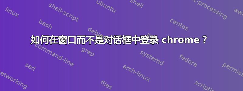 如何在窗口而不是对话框中登录 chrome？