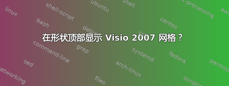 在形状顶部显示 Visio 2007 网格？