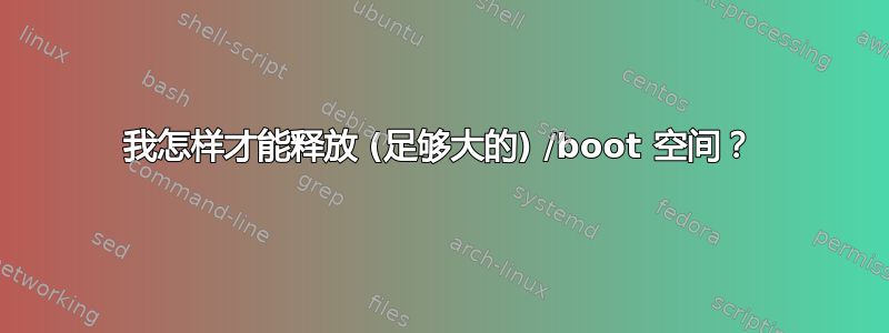 我怎样才能释放 (足够大的) /boot 空间？