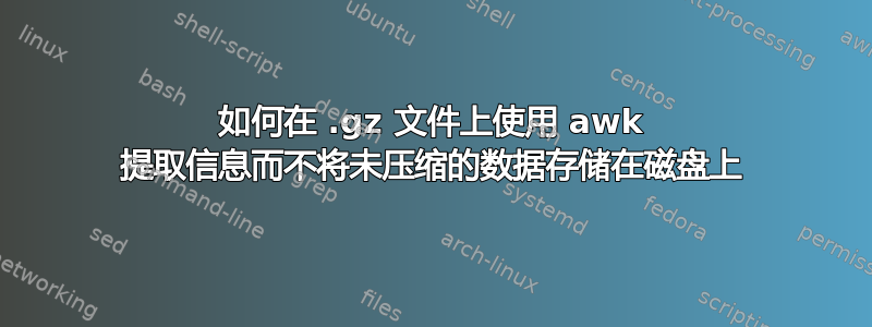 如何在 .gz 文件上使用 awk 提取信息而不将未压缩的数据存储在磁盘上