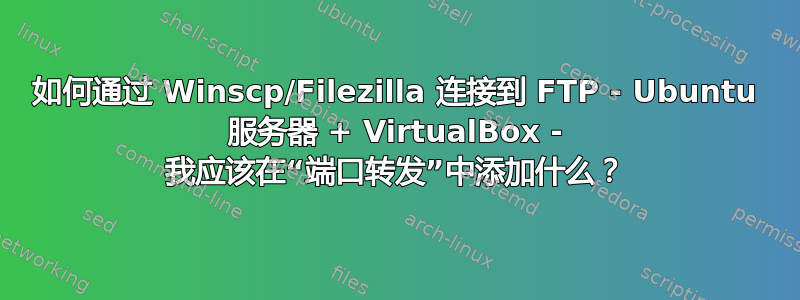 如何通过 Winscp/Filezilla 连接到 FTP - Ubuntu 服务器 + VirtualBox - 我应该在“端口转发”中添加什么？