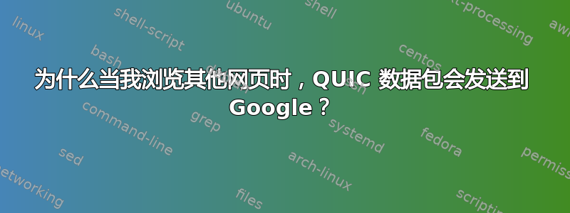 为什么当我浏览其他网页时，QUIC 数据包会发送到 Google？