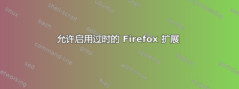 允许启用过时的 Firefox 扩展