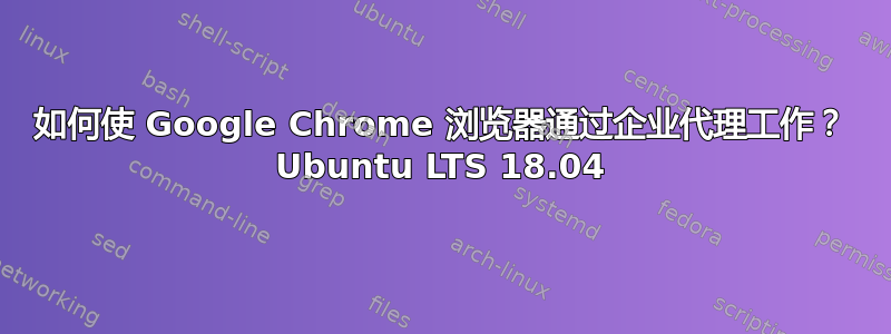 如何使 Google Chrome 浏览器通过企业代理工作？ Ubuntu LTS 18.04