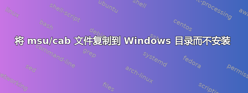 将 msu/cab 文件复制到 Windows 目录而不安装