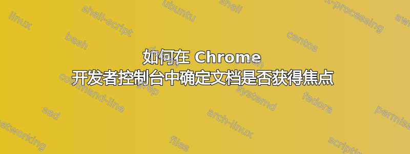 如何在 Chrome 开发者控制台中确定文档是否获得焦点