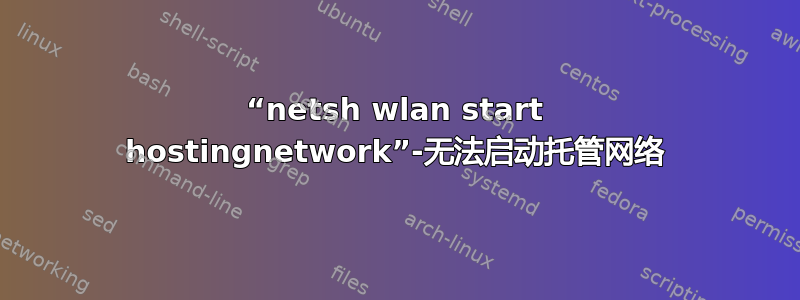 “netsh wlan start hostingnetwork”-无法启动托管网络