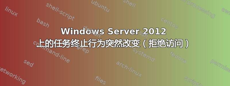 Windows Server 2012 上的任务终止行为突然改变（拒绝访问）