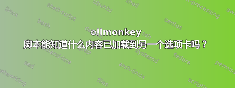 oilmonkey 脚本能知道什么内容已加载到另一个选项卡吗？