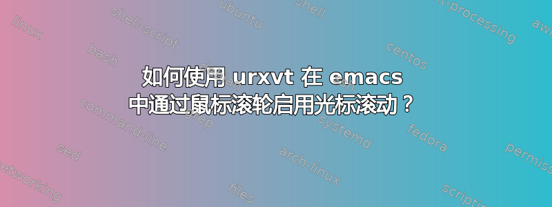 如何使用 urxvt 在 emacs 中通过鼠标滚轮启用光标滚动？