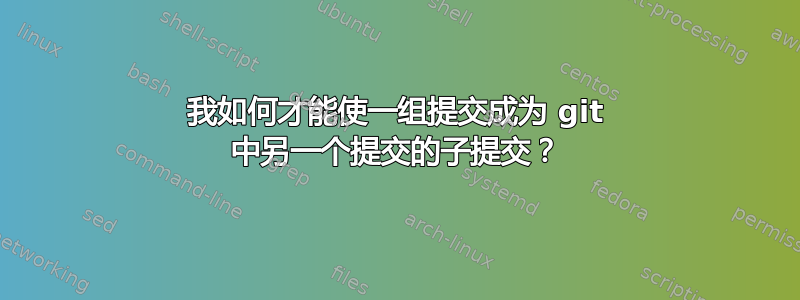 我如何才能使一组提交成为 git 中另一个提交的子提交？