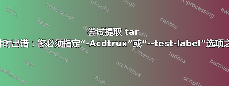 尝试提取 tar 文件时出错：您必须指定“-Acdtrux”或“--test-label”选项之一