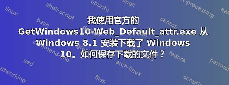 我使用官方的 GetWindows10-Web_Default_attr.exe 从 Windows 8.1 安装下载了 Windows 10。如何保存下载的文件？