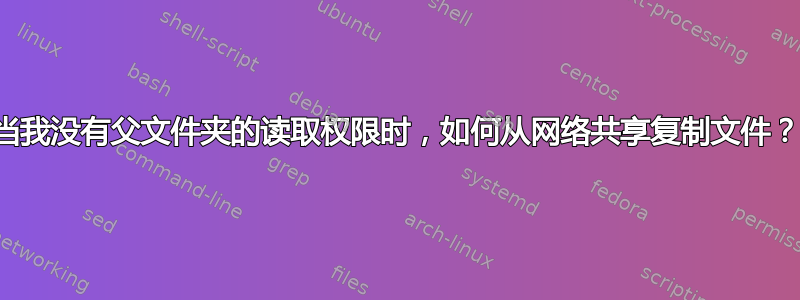 当我没有父文件夹的读取权限时，如何从网络共享复制文件？