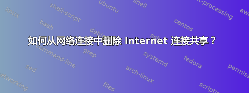 如何从网络连接中删除 Internet 连接共享？