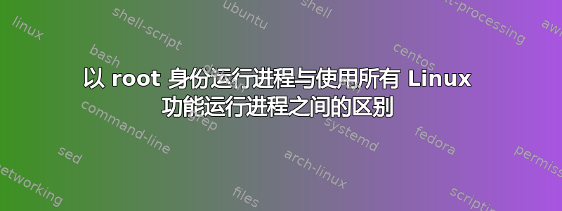 以 root 身份运行进程与使用所有 Linux 功能运行进程之间的区别