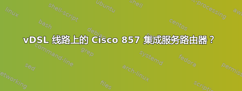 vDSL 线路上的 Cisco 857 集成服务路由器？
