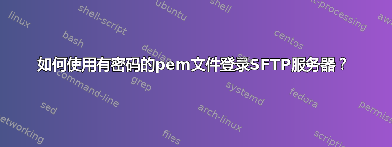 如何使用有密码的pem文件登录SFTP服务器？