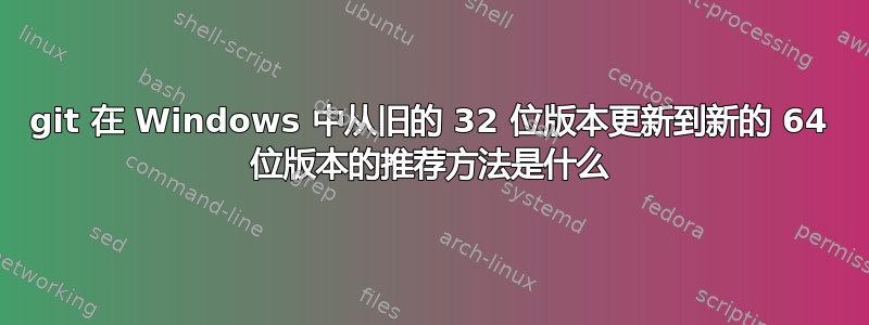 git 在 Windows 中从旧的 32 位版本更新到新的 64 位版本的推荐方法是什么