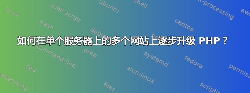 如何在单个服务器上的多个网站上逐步升级 PHP？