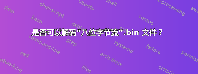 是否可以解码“八位字节流”.bin 文件？