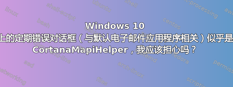 Windows 10 上的定期错误对话框（与默认电子邮件应用程序相关）似乎是 CortanaMapiHelper，我应该担心吗？