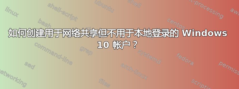 如何创建用于网络共享但不用于本地登录的 Windows 10 帐户？