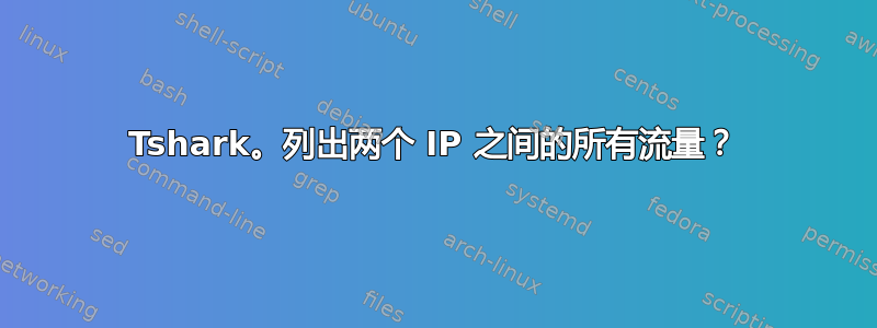 Tshark。列出两个 IP 之间的所有流量？