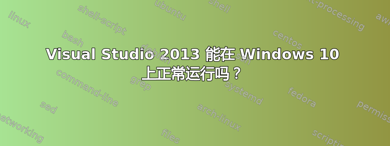 Visual Studio 2013 能在 Windows 10 上正常运行吗？