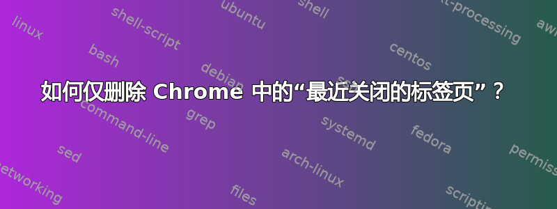 如何仅删除 Chrome 中的“最近关闭的标签页”？