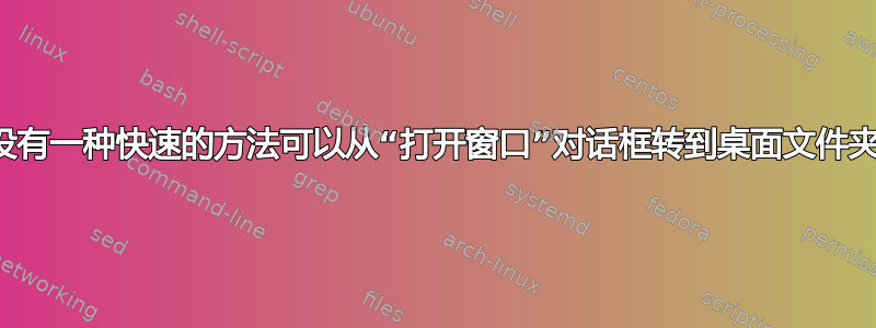 有没有一种快速的方法可以从“打开窗口”对话框转到桌面文件夹？