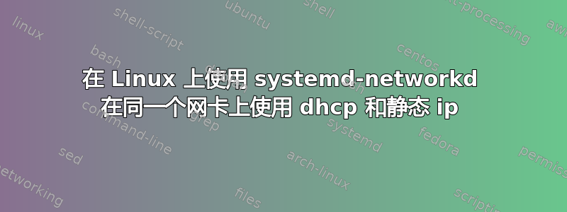 在 Linux 上使用 systemd-networkd 在同一个网卡上使用 dhcp 和静态 ip