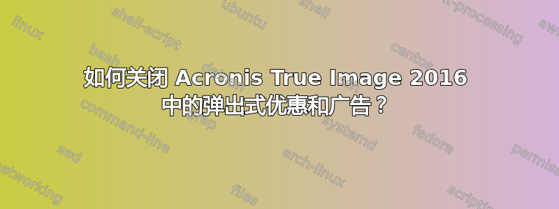 如何关闭 Acronis True Image 2016 中的弹出式优惠和广告？