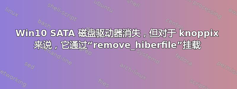 Win10 SATA 磁盘驱动器消失，但对于 knoppix 来说，它通过“remove_hiberfile”挂载