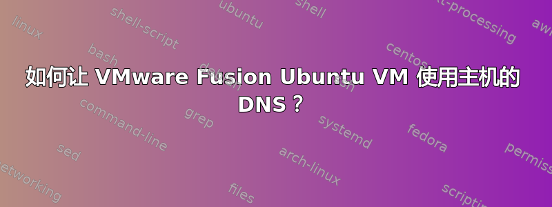 如何让 VMware Fusion Ubuntu VM 使用主机的 DNS？