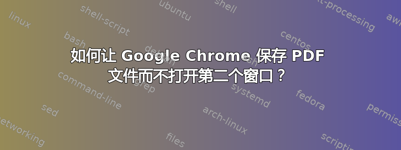 如何让 Google Chrome 保存 PDF 文件而不打开第二个窗口？