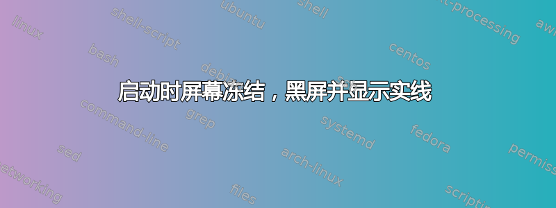 启动时屏幕冻结，黑屏并显示实线