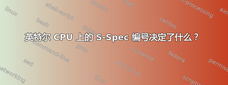 英特尔 CPU 上的 S-Spec 编号决定了什么？