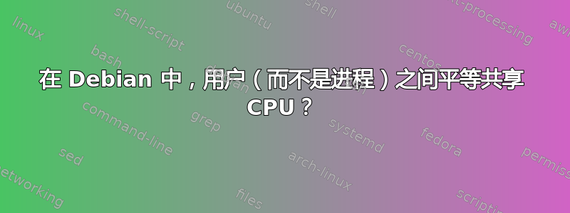 在 Debian 中，用户（而不是进程）之间平等共享 CPU？