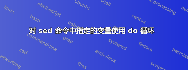 对 sed 命令中指定的变量使用 do 循环 