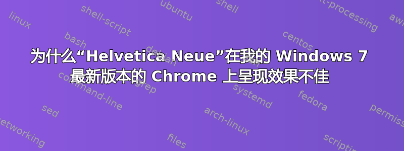 为什么“Helvetica Neue”在我的 Windows 7 最新版本的 Chrome 上呈现效果不佳