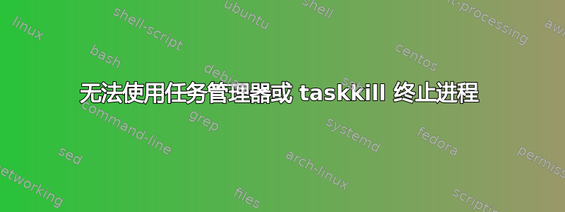 无法使用任务管理器或 taskkill 终止进程